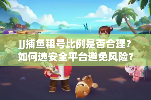 JJ捕鱼租号比例是否合理？如何选安全平台避免风险？