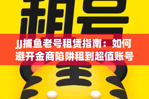 JJ捕鱼老号租赁指南：如何避开金商陷阱租到超值账号